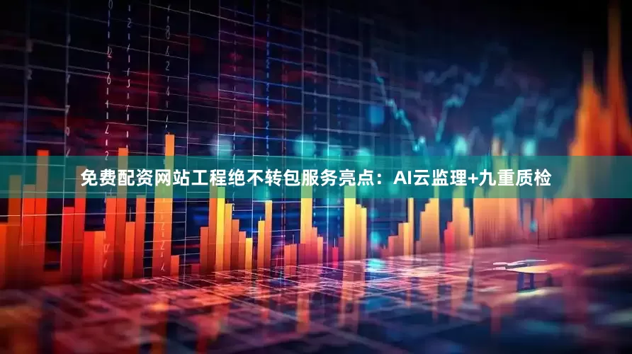免费配资网站工程绝不转包服务亮点：AI云监理+九重质检