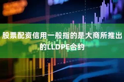 股票配资信用一般指的是大商所推出的LLDPE合约