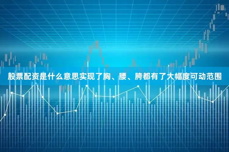 股票配资是什么意思实现了胸、腰、胯都有了大幅度可动范围