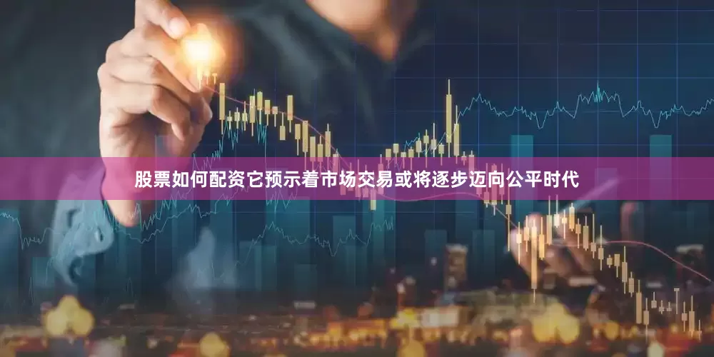 股票如何配资它预示着市场交易或将逐步迈向公平时代