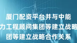 厦门配资平台并与中能建中国电力工程顾问集团等建立战略合作关系