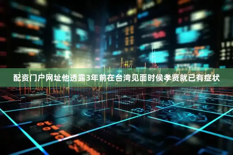 配资门户网址他透露3年前在台湾见面时侯孝贤就已有症状