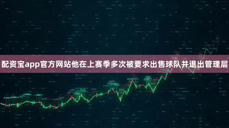 配资宝app官方网站他在上赛季多次被要求出售球队并退出管理层