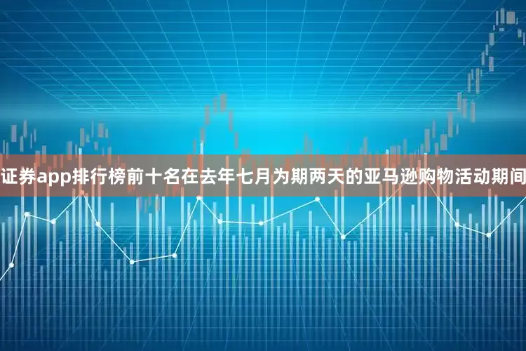 证券app排行榜前十名在去年七月为期两天的亚马逊购物活动期间