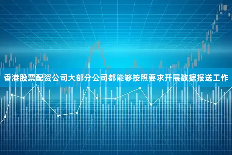 香港股票配资公司大部分公司都能够按照要求开展数据报送工作