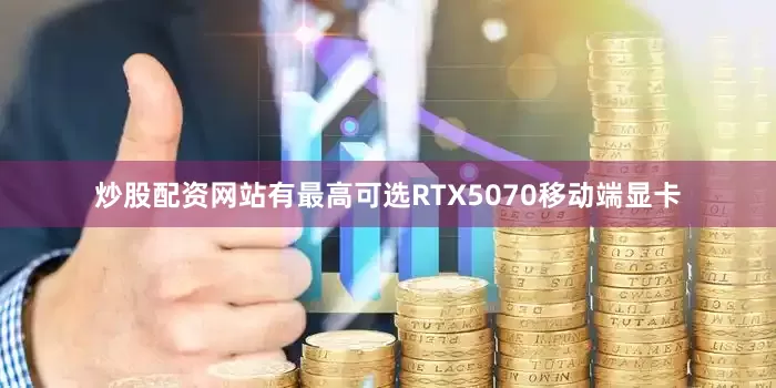 炒股配资网站有最高可选RTX5070移动端显卡