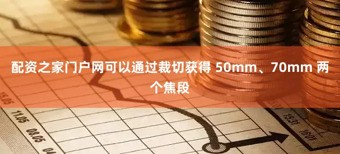 配资之家门户网可以通过裁切获得 50mm、70mm 两个焦段