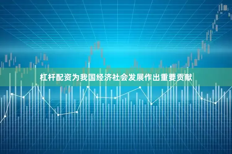 杠杆配资为我国经济社会发展作出重要贡献
