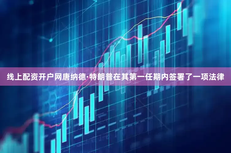 线上配资开户网唐纳德·特朗普在其第一任期内签署了一项法律